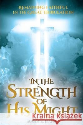 In the Strength of His Might: Remaining Faithful in the Great Tribulation Susan E. Jeans 9781941512005