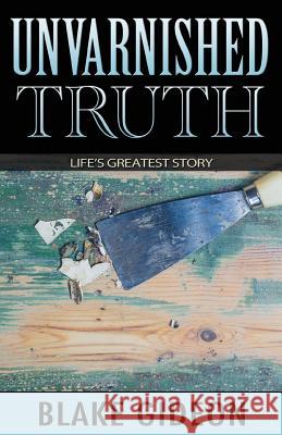 Unvarnished Truth: Life's Greatest Story Blake Gideon 9781941512241