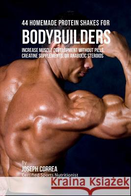 44 Homemade Protein Shakes for Bodybuilders: Increase Muscle Development without Pills, Creatine Supplements, or Anabolic Steroids Joseph Correa 9781941525180 Finibi Inc