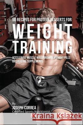50 Recipes for Protein Desserts for Weight Training: Accelerate Muscle Mass Growth without Pills or Creatine Supplements Correa, Joseph 9781941525203 Finibi Inc