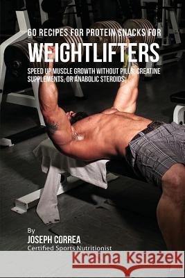 60 Recipes for Protein Snacks for Weightlifters: Speed up Muscle Growth without Pills, Creatine Supplements, Or Anabolic Steroids Correa, Joseph 9781941525234