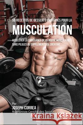 50 Recettes de Desserts Protéinés pour la Musculation: Accélérer la croissance de la masse musculaire sans pilules ou suppléments de créatine Correa, Joseph 9781941525340 Finibi Inc