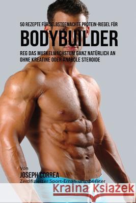 50 Rezepte für selbstgemachte Protein-Riegel für Bodybuilder: Reg das Muskelwachstum ganz natürlich an ohne Kreatine oder Anabole Steroide Correa, Joseph 9781941525456 Finibi Inc