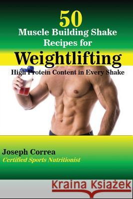 50 Muscle Building Shake Recipes for Weightlifting: High Protein Content in Every Shake Joseph Correa 9781941525982 Finibi Inc