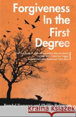 Forgiveness in the First Degree: The True Story of a Son Whose Father Was Murdered, The Man Who Pulled the Trigger, And the God Who Redeemed Them Both Phillip Robinson Margot Starbuck Rondol Hammer 9781941555361 Faithhappenings Publishers
