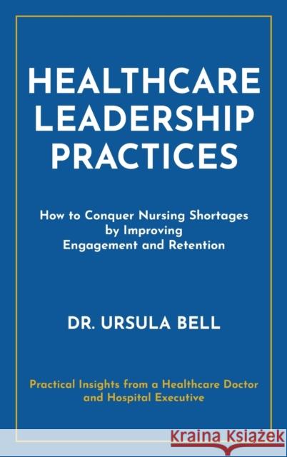 Healthcare Leadership Practices: How to Conquer Nursing Shortages by Improving Engagement and Retention Dr Ursula Bell   9781941580691 Higgins Publishing