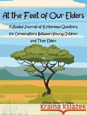 At the Feet of Our Elders: A Guided Journal of 15 Interview Questions for Conversations Between Young Children and Their Elders Jeremy Oparah, Kia Haselrig-Oparah, Chinenye Oparah 9781941592243 Raise the Bar Learning, LLC