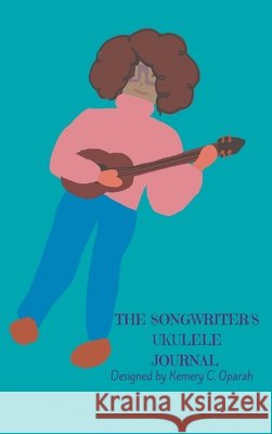 The Songwriter's Ukulele Journal (Teal) Kemery Oparah Kemery Oparah Kemery Oparah 9781941592267 Raise the Bar Learning, LLC