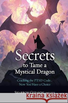 Secrets to Tame a Mystical Dragon: Cracking the PTSD Code... Now You Have a Choice Gleason, Sharron 9781941595008 Conscious Media Publishing
