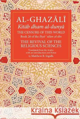 The Censure of This World: Book 26 of Ihya\' \'Ulum Al-Din, the Revival of the Religious Sciences Volume 26 Abu Hamid Muhammad Al-Ghazali Matthew B. Ingalls 9781941610640