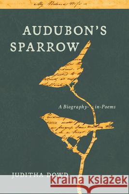 Audubon's Sparrow: A Biography-In-Poems Juditha Dowd 9781941628218 Rose Metal Press