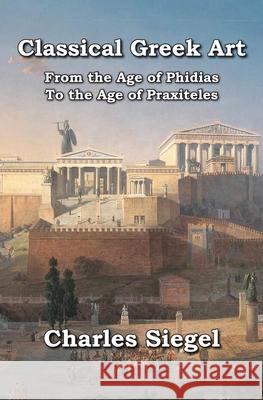 Classical Greek Art: From the Age of Phidias to the Age of Praxiteles Charles Siegel 9781941667309 Omo Press