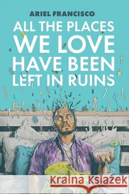 All the Places We Love Have Been Left in Ruins Ariel Francisco Francisco Henriquez 9781941681336