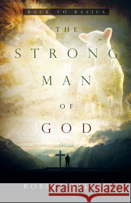 The Strong Man Of God: Back To Basics Kelley, Robert 9781941686003 Open Door Communication Ministries, Inc.