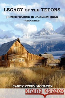 Legacy of the Tetons: Homesteading in Jackson Hole Candy Vyvey Moulton 9781941694015 Grandma's Cabin Books