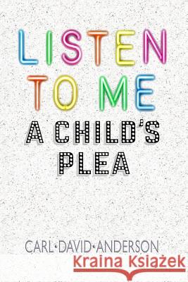 Listen to Me: A Child's Plea Carl David Anderson 9781941713587