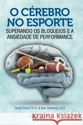 O Cérebro no Esporte: Superando os Bloqueios e a Ansiedade de Performance Goldberg Phd, Alan 9781941727089 Traumaclinic Edicoes