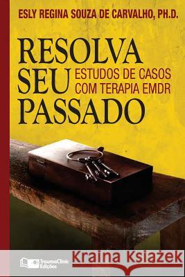 Resolva Seu Passado: Estudos de Casos com Terapia EMDR De Carvalho, Esly Regina Souza 9781941727416 Traumaclinic Edicoes