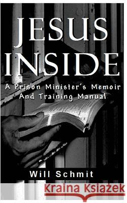 Jesus Inside: A Prison Minister's Memoir and Training Manual Will Schmit 9781941733622