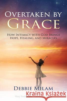 Overtaken by Grace: How Intimacy with God Brings Hope, Healing, and Miracles Debbie Milam 9781941733981