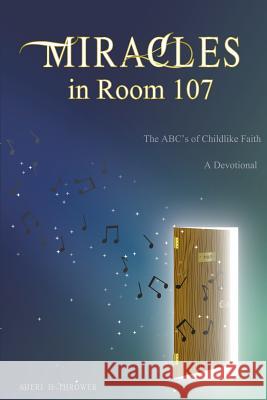 Miracles in Room 107: The ABC's of Childlike Faith Sheri H. Thrower 9781941749265