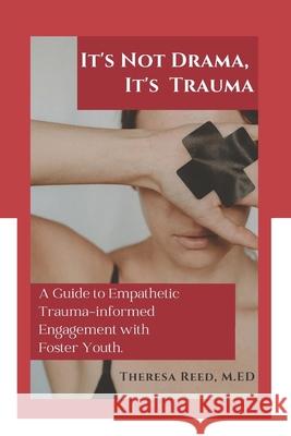 It's Not Drama, It's Trauma: A Guide to Empathetic Trauma-informed Engagement with Foster Youth for Higher Education Professionals. Theresa Reed M Ed 9781941749906