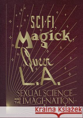 Sci-Fi, Magick, Queer L.A.: Sexual Science and the Imagi-Nation Kelly Filreis 9781941753699