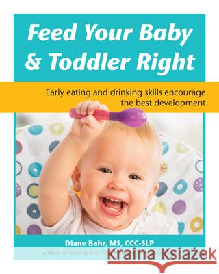 Feed Your Baby and Toddler Right: Early Eating and Drinking Skills Encourage the Best Development Diane Bahr 9781941765678 Future Horizons