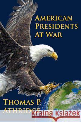 American Presidents at War Thomas P Athridge 9781941771204 Aois21 Publishing