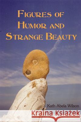 Figures of Humor and Strange Beauty Kath Abela Wilson 9781941783566