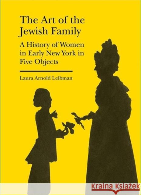 The Art of the Jewish Family: A History of Women in Early New York in Five Objects Leibman, Laura Arnold 9781941792209 Bard Graduate Center