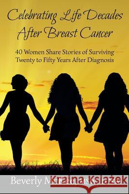 Celebrating Life Decades After Breast Cancer: 40 Women Share Stories of Surviving Twenty to Fifty Years After Diagnosis Beverly McKee 9781941799178