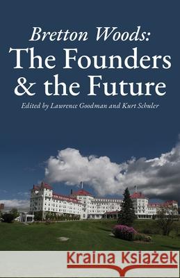 Bretton Woods: The Founders and the Future Lawrence Goodman Kurt Schuler 9781941801079