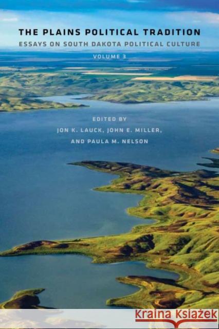 The Plains Political Tradition: Essays on South Dakota Political Culture, Volume 3 Jon K. Lauk John E. Miller Paula M. Nelson 9781941813195