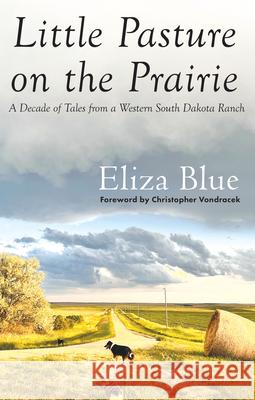 Little Pasture on the Prairie: A Decade of Tales from a Western South Dakota Ranch Eliza Blue 9781941813539 South Dakota Historical Society Press