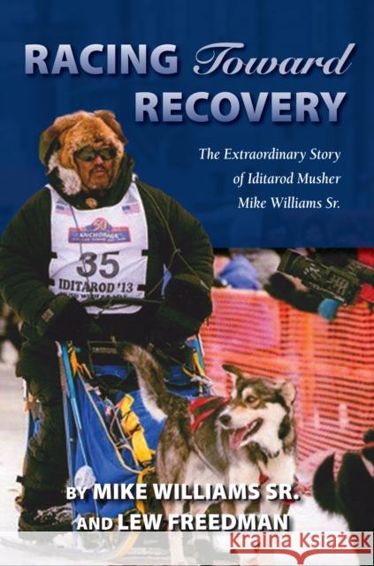 Racing Toward Recovery: The Extraordinary Story of Alaska Musher Mike Williams Sr.  9781941821442 Alaska Northwest Books