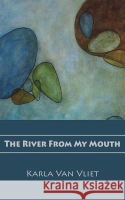 The River From My Mouth Karla Van Vliet, Karla Van Vliet 9781941830567 Shanti Arts LLC