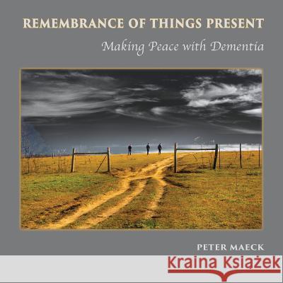Remembrance of Things Present: Making Peace with Dementia Peter Maeck Peter Maeck 9781941830802 Shanti Arts LLC