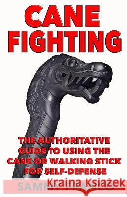 Cane Fighting: The Authoritative Guide to Using the Cane or Walking Stick for Self-Defense Sammy Franco 9781941845301 Contemporary Fighting Arts