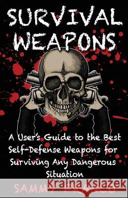 Survival Weapons: A User's Guide to the Best Self-Defense Weapons for Any Dangerous Situation Sammy Franco 9781941845417