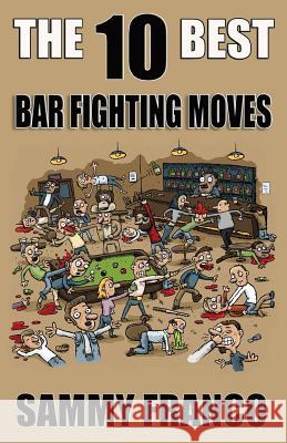 The 10 Best Bar Fighting Moves: Down and Dirty Fighting Techniques to Save Your Ass When Things Get Ugly Sammy Franco 9781941845431