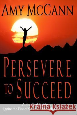 Persevere to Succeed: A Practical Guide to Ignite the Fire of Success Through Uncertainty Amy McCann 9781941852217 Heart of Jupiter Publishing