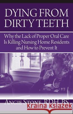 Dying From Dirty Teeth: Why the Lack of Proper Oral Care Is Killing Nursing Home Residents and How to Prevent It Stone, Angie 9781941870112 Indie Books International
