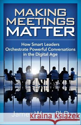 Making Meetings Matter: How Smart Leaders Orchestrate Powerful Conversations in the Digital Age James War 9781941870488 Indie Books International