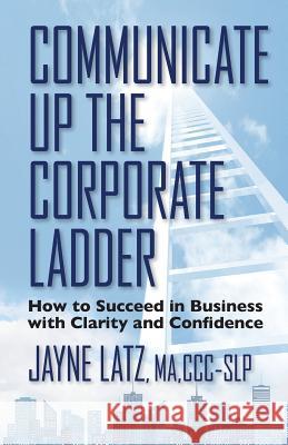 Communicate up the Corporate Ladder: How to Succeed in Business with Clarity and Confidence Latz, Jayne 9781941870532 Indie Books International