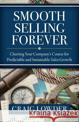 Smooth Selling Forever: Charting Your Company's Course for Predictable and Sustainable Sales Growth Craig Lowder 9781941870549