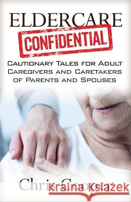 Eldercare Confidential: Cautionary Tales for Adult Caregivers and Caretakers of Parents and Spouses Chris Cooper 9781941870730