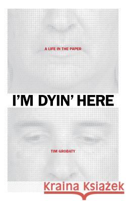 I'm Dyin' Here: A Life in the Paper Tim Grobaty 9781941932063 Brown Paper Press