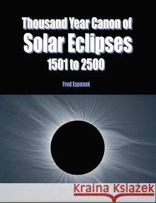 Thousand Year Canon of Solar Eclipses 1501 to 2500 Fred Espenak 9781941983003 Astropixels Publishing