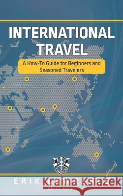 International Travel: A How-To Guide for Beginners and Seasoned Travelers Erik Lawrence   9781941998861